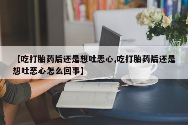 打胎药在线购买全国包邮【吃打胎药后还是想吐恶心,吃打胎药后还是想吐恶心怎么回事】