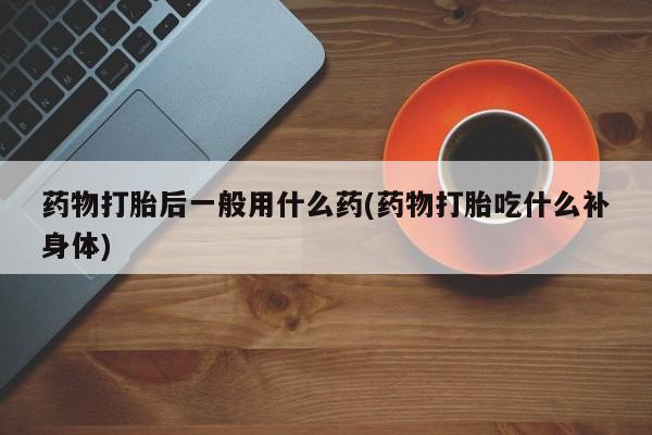 打胎药在线购买全国包邮药物打胎后一般用什么药(药物打胎吃什么补身体)