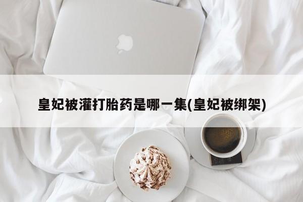 打胎药在线购买全国包邮皇妃被灌打胎药是哪一集(皇妃被绑架)