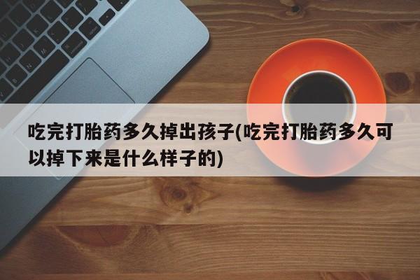 打胎药在线购买全国包邮吃完打胎药多久掉出孩子(吃完打胎药多久可以掉下来是什么样子的)