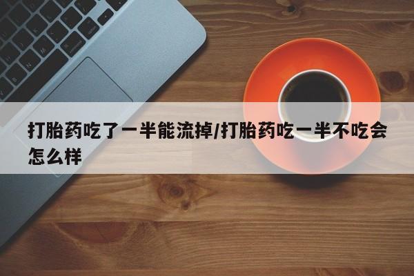 打胎药在线购买全国包邮打胎药吃了一半能流掉/打胎药吃一半不吃会怎么样