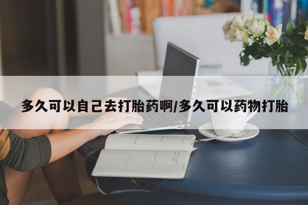 打胎药在线购买全国包邮多久可以自己去打胎药啊/多久可以药物打胎