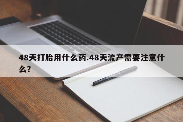 打胎药在线购买全国包邮48天打胎用什么药.48天流产需要注意什么？