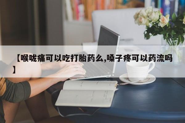 打胎药在线购买全国包邮【喉咙痛可以吃打胎药么,嗓子疼可以药流吗】