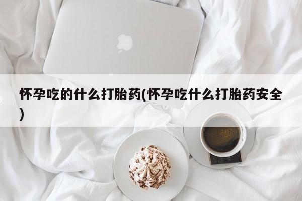 打胎药在线购买全国包邮怀孕吃的什么打胎药(怀孕吃什么打胎药安全)
