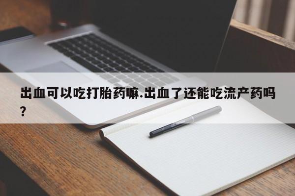 打胎药在线购买全国包邮出血可以吃打胎药嘛.出血了还能吃流产药吗？