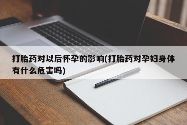 打胎药在线购买全国包邮打胎药对以后怀孕的影响(打胎药对孕妇身体有什么危害吗)