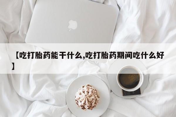 打胎药在线购买全国包邮【吃打胎药能干什么,吃打胎药期间吃什么好】