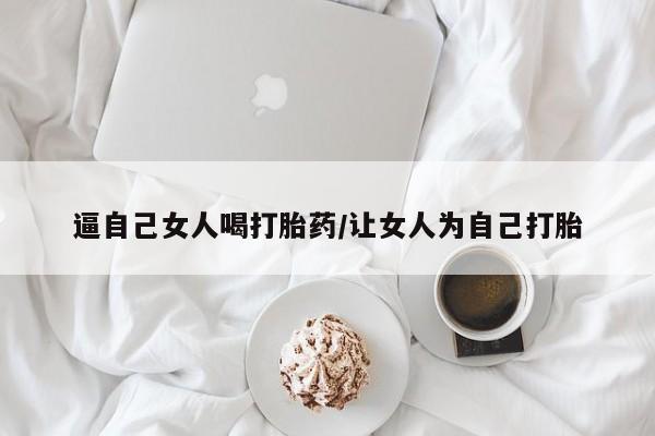 打胎药在线购买全国包邮逼自己女人喝打胎药/让女人为自己打胎