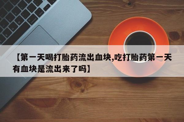 打胎药在线购买全国包邮【第一天喝打胎药流出血块,吃打胎药第一天有血块是流出来了吗】