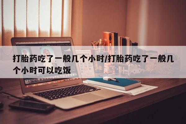 打胎药在线购买全国包邮打胎药吃了一般几个小时/打胎药吃了一般几个小时可以吃饭