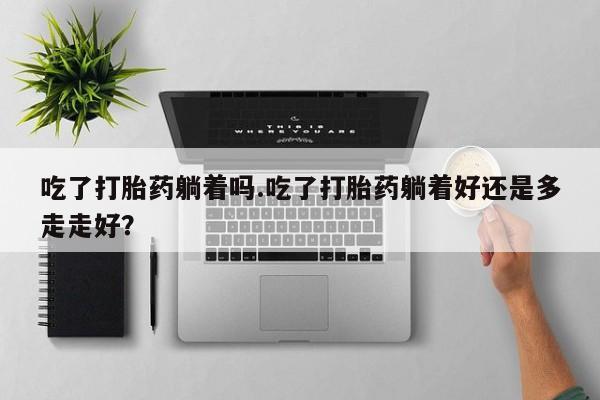 打胎药在线购买全国包邮吃了打胎药躺着吗.吃了打胎药躺着好还是多走走好?
