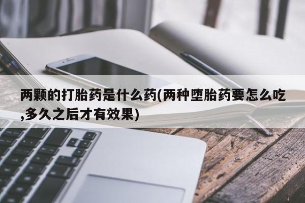 打胎药在线购买全国包邮两颗的打胎药是什么药(两种堕胎药要怎么吃,多久之后才有效果)