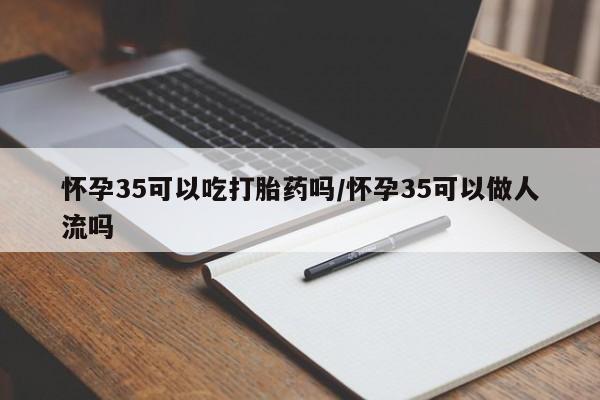 打胎药在线购买全国包邮怀孕35可以吃打胎药吗/怀孕35可以做人流吗