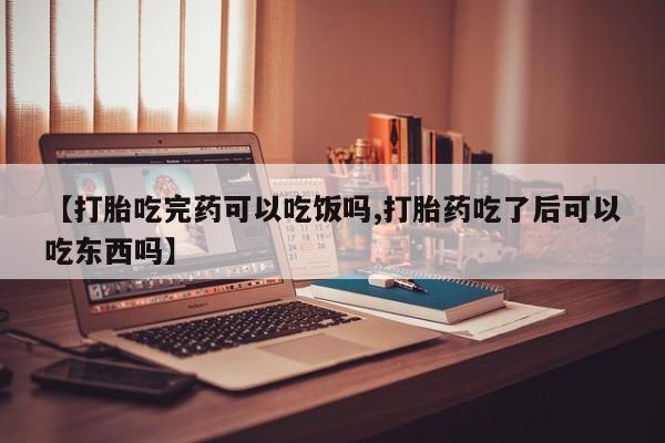 打胎药在线购买全国包邮【打胎吃完药可以吃饭吗,打胎药吃了后可以吃东西吗】