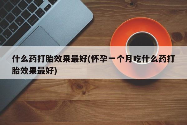 打胎药在线购买全国包邮什么药打胎效果最好(怀孕一个月吃什么药打胎效果最好)