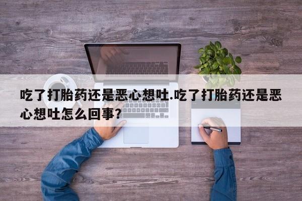打胎药在线购买全国包邮吃了打胎药还是恶心想吐.吃了打胎药还是恶心想吐怎么回事？