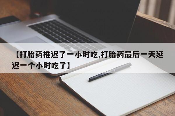 打胎药在线购买全国包邮【打胎药推迟了一小时吃,打胎药最后一天延迟一个小时吃了】