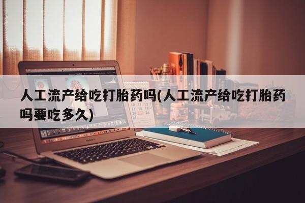 打胎药在线购买全国包邮人工流产给吃打胎药吗(人工流产给吃打胎药吗要吃多久)