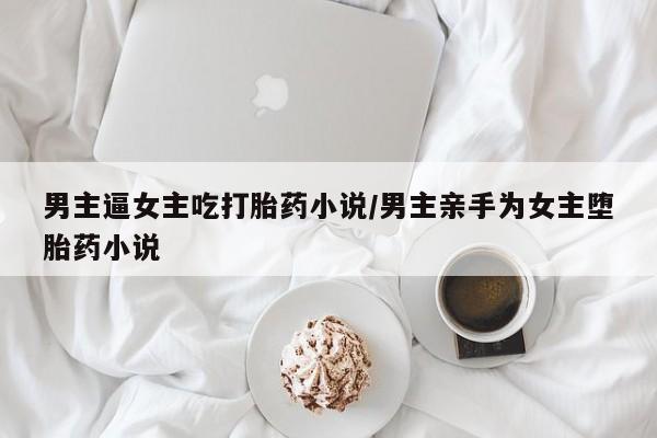 打胎药在线购买全国包邮男主逼女主吃打胎药小说/男主亲手为女主堕胎药小说