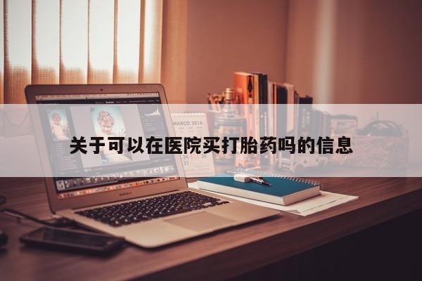打胎药在线购买全国包邮关于可以在医院买打胎药吗的信息