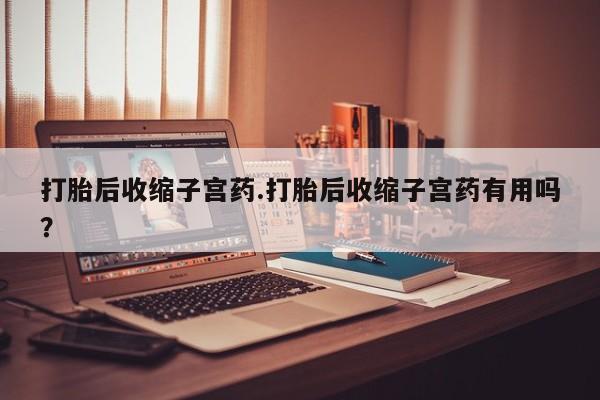 打胎药在线购买全国包邮打胎后收缩子宫药.打胎后收缩子宫药有用吗？