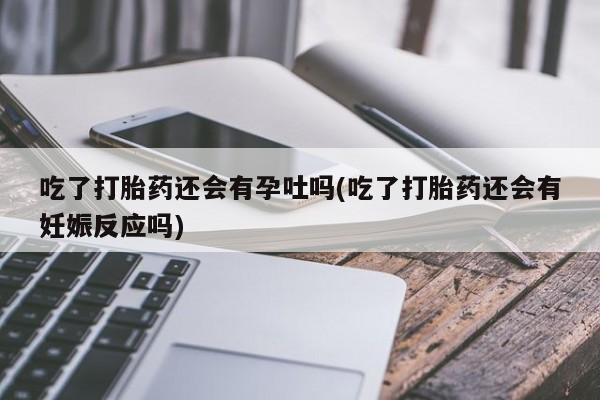 打胎药在线购买全国包邮吃了打胎药还会有孕吐吗(吃了打胎药还会有妊娠反应吗)