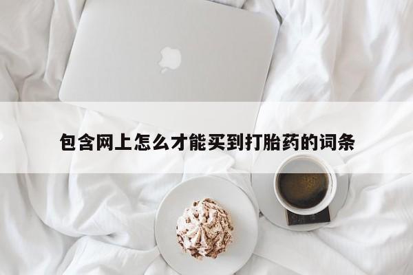 打胎药在线购买全国包邮包含网上怎么才能买到打胎药的词条