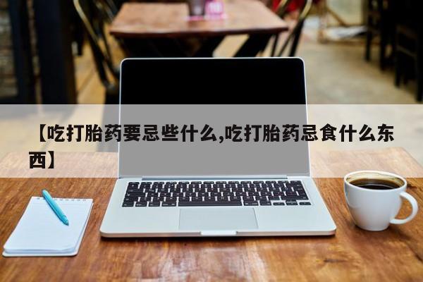打胎药在线购买全国包邮【吃打胎药要忌些什么,吃打胎药忌食什么东西】