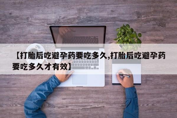 打胎药在线购买全国包邮【打胎后吃避孕药要吃多久,打胎后吃避孕药要吃多久才有效】