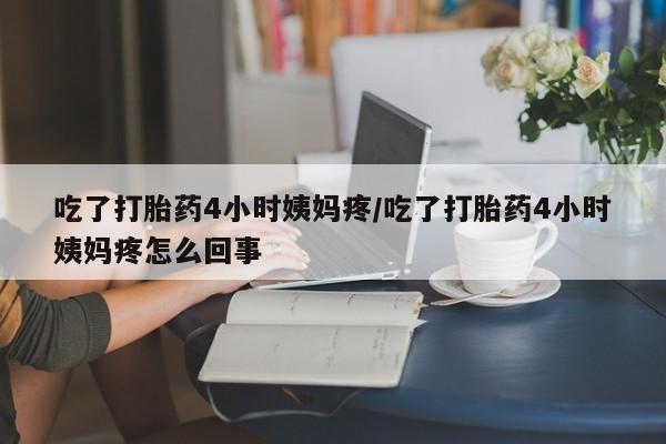 打胎药在线购买全国包邮吃了打胎药4小时姨妈疼/吃了打胎药4小时姨妈疼怎么回事