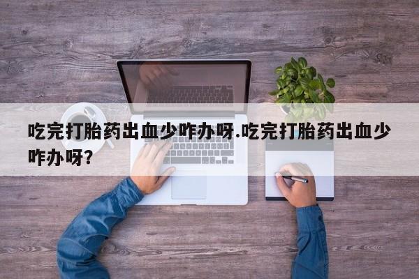 打胎药在线购买全国包邮吃完打胎药出血少咋办呀.吃完打胎药出血少咋办呀?