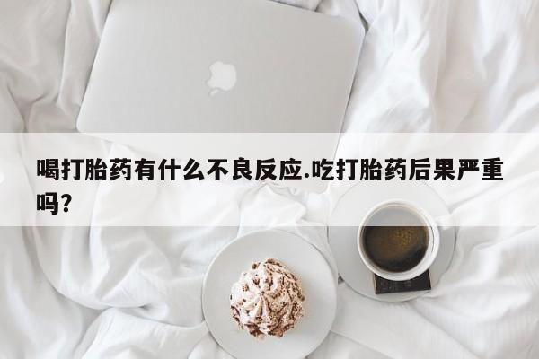 打胎药在线购买全国包邮喝打胎药有什么不良反应.吃打胎药后果严重吗？