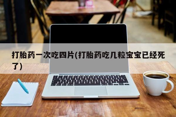 打胎药在线购买全国包邮打胎药一次吃四片(打胎药吃几粒宝宝已经死了)
