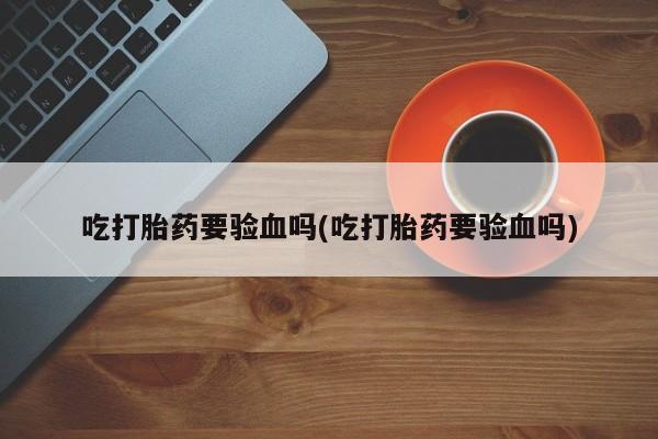 打胎药在线购买全国包邮吃打胎药要验血吗(吃打胎药要验血吗)