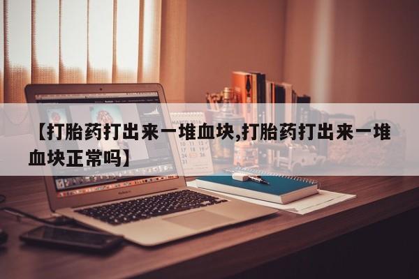 打胎药在线购买全国包邮【打胎药打出来一堆血块,打胎药打出来一堆血块正常吗】