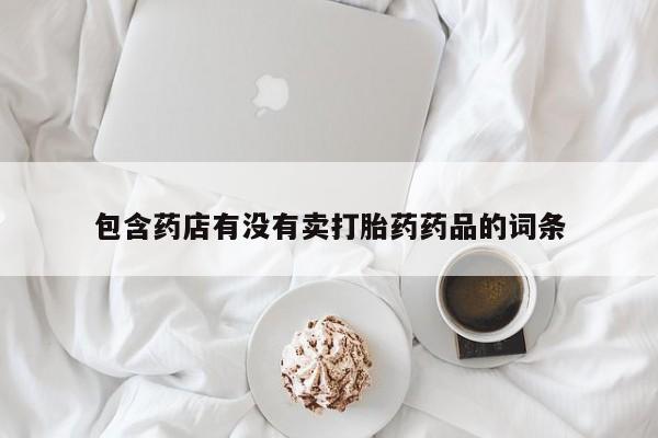 打胎药在线购买全国包邮包含药店有没有卖打胎药药品的词条