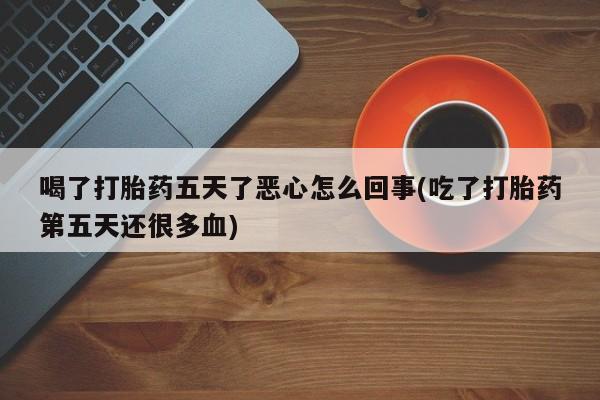 打胎药在线购买全国包邮喝了打胎药五天了恶心怎么回事(吃了打胎药第五天还很多血)