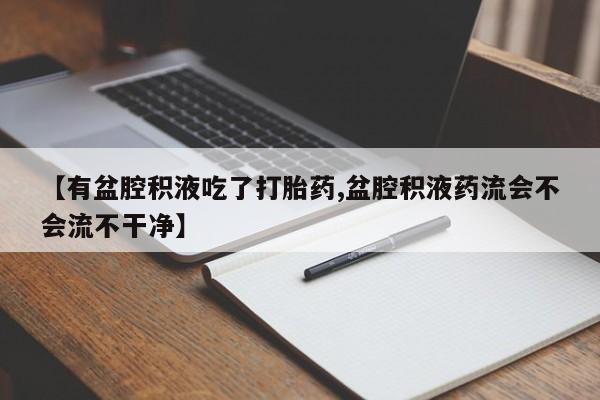 打胎药在线购买全国包邮【有盆腔积液吃了打胎药,盆腔积液药流会不会流不干净】