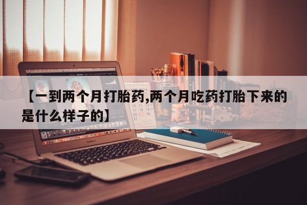 打胎药在线购买全国包邮【一到两个月打胎药,两个月吃药打胎下来的是什么样子的】