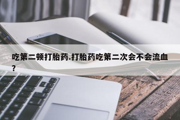 打胎药在线购买全国包邮吃第二顿打胎药.打胎药吃第二次会不会流血？