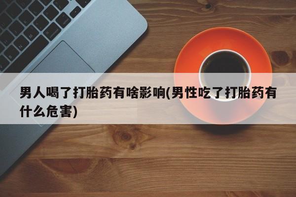 打胎药在线购买全国包邮男人喝了打胎药有啥影响(男性吃了打胎药有什么危害)