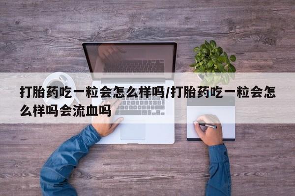 打胎药在线购买全国包邮打胎药吃一粒会怎么样吗/打胎药吃一粒会怎么样吗会流血吗