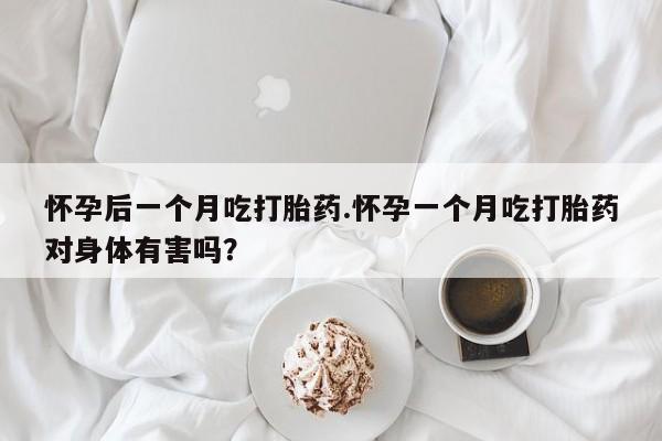 打胎药在线购买全国包邮怀孕后一个月吃打胎药.怀孕一个月吃打胎药对身体有害吗？