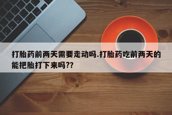 打胎药在线购买全国包邮打胎药前两天需要走动吗.打胎药吃前两天的能把胎打下来吗?？