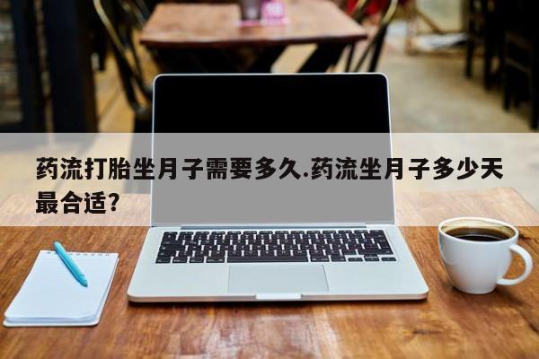 打胎药在线购买全国包邮药流打胎坐月子需要多久.药流坐月子多少天最合适？