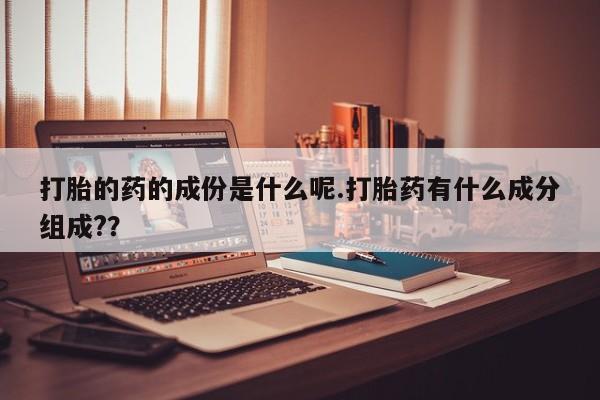 打胎药在线购买全国包邮打胎的药的成份是什么呢.打胎药有什么成分组成?？