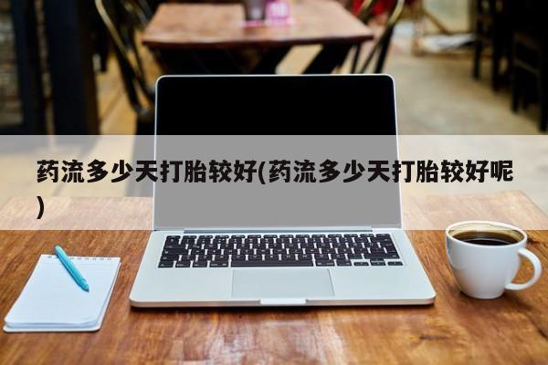 打胎药在线购买全国包邮药流多少天打胎较好(药流多少天打胎较好呢)