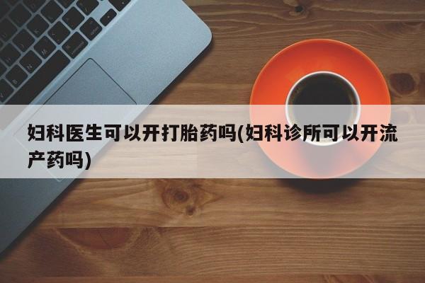 打胎药在线购买全国包邮妇科医生可以开打胎药吗(妇科诊所可以开流产药吗)