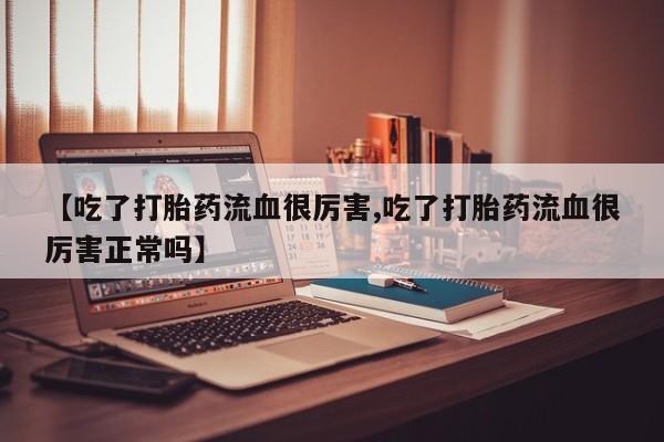 打胎药在线购买全国包邮【吃了打胎药流血很厉害,吃了打胎药流血很厉害正常吗】